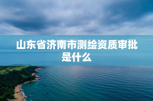 山東省濟南市測繪資質審批是什么