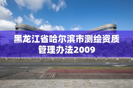 黑龍江省哈爾濱市測(cè)繪資質(zhì)管理辦法2009