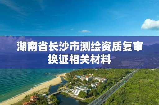 湖南省長沙市測繪資質復審換證相關材料