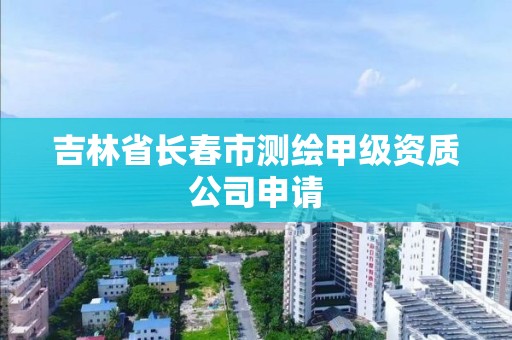 吉林省長春市測繪甲級資質公司申請