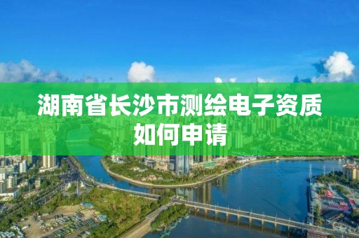 湖南省長沙市測繪電子資質如何申請