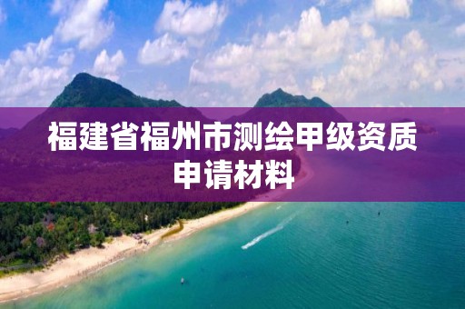 福建省福州市測繪甲級資質(zhì)申請材料