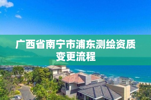 廣西省南寧市浦東測繪資質變更流程