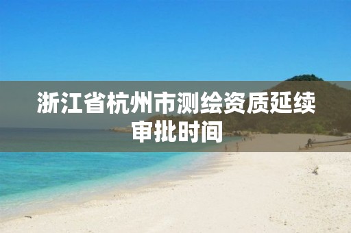 浙江省杭州市測繪資質延續審批時間