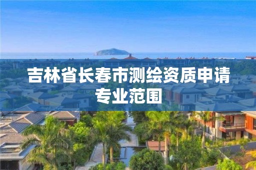 吉林省長春市測繪資質申請專業范圍