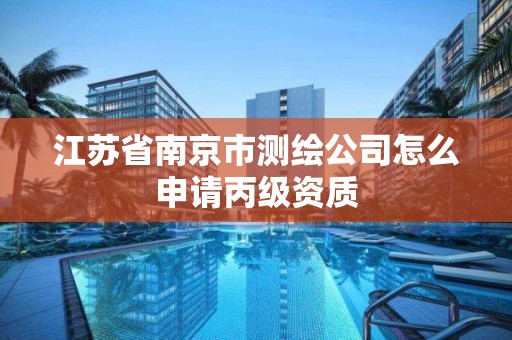 江蘇省南京市測繪公司怎么申請丙級資質