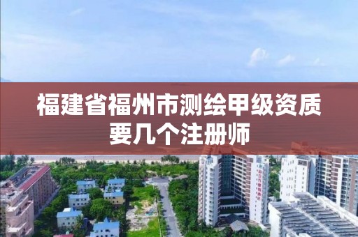 福建省福州市測繪甲級資質(zhì)要幾個注冊師