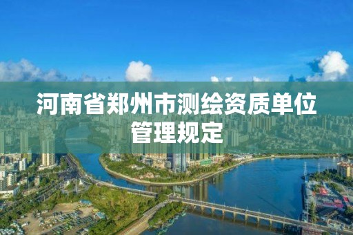 河南省鄭州市測繪資質(zhì)單位管理規(guī)定