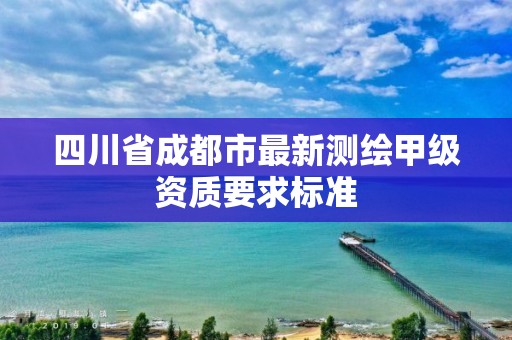 四川省成都市最新測繪甲級資質要求標準