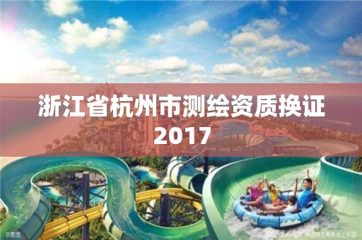 浙江省杭州市測繪資質(zhì)換證2017