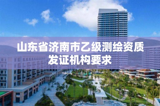 山東省濟南市乙級測繪資質發證機構要求