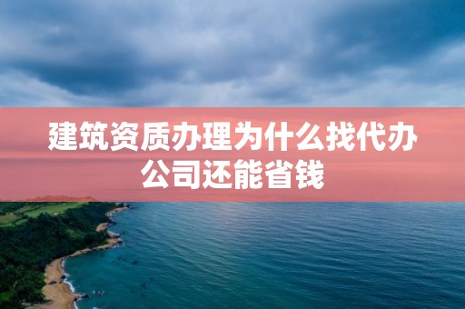 建筑資質辦理為什么找代辦公司還能省錢