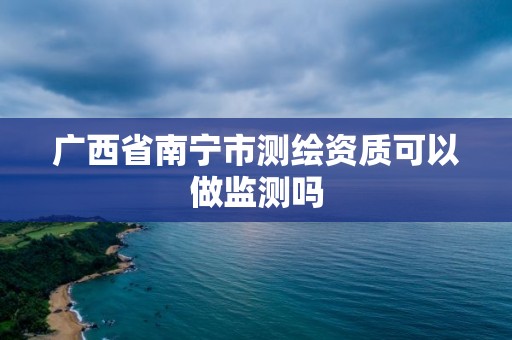 廣西省南寧市測繪資質可以做監測嗎