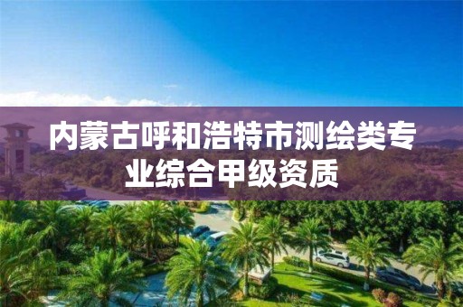 內蒙古呼和浩特市測繪類專業綜合甲級資質