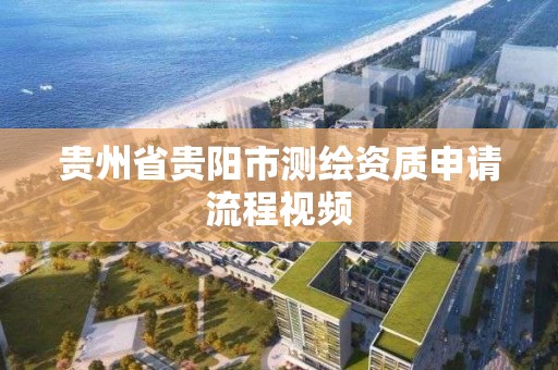 貴州省貴陽市測繪資質申請流程視頻