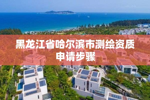 黑龍江省哈爾濱市測繪資質申請步驟