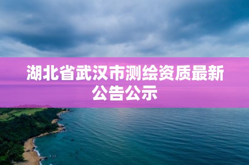 湖北省武漢市測(cè)繪資質(zhì)最新公告公示