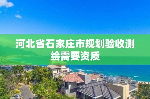 河北省石家莊市規(guī)劃驗收測繪需要資質(zhì)