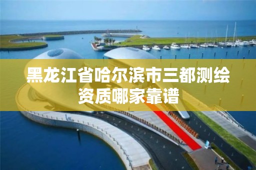 黑龍江省哈爾濱市三都測繪資質哪家靠譜