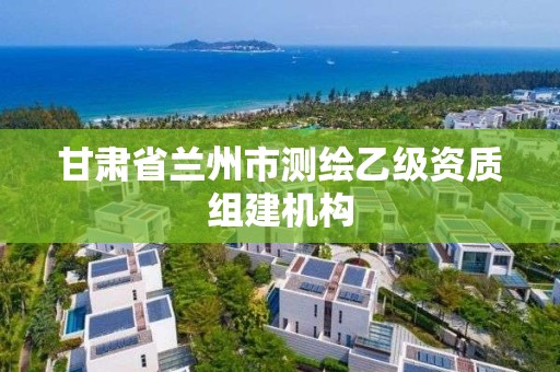 甘肅省蘭州市測繪乙級資質組建機構