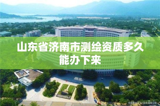 山東省濟南市測繪資質多久能辦下來