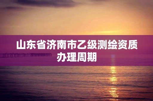 山東省濟南市乙級測繪資質辦理周期