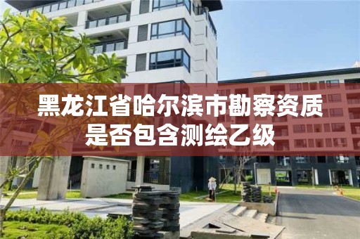 黑龍江省哈爾濱市勘察資質(zhì)是否包含測(cè)繪乙級(jí)