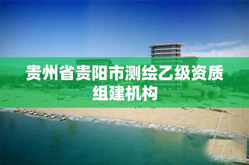 貴州省貴陽市測繪乙級資質組建機構