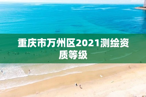 重慶市萬州區(qū)2021測(cè)繪資質(zhì)等級(jí)