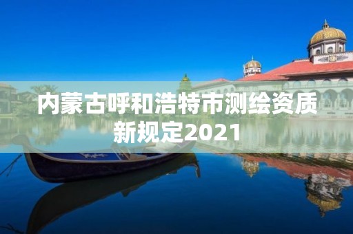 內蒙古呼和浩特市測繪資質新規定2021