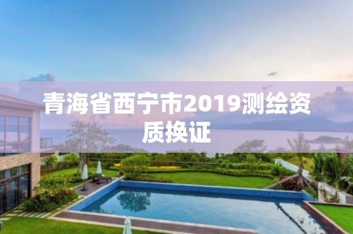 青海省西寧市2019測繪資質換證