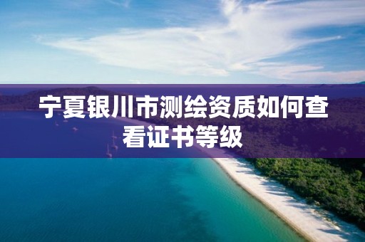 寧夏銀川市測繪資質如何查看證書等級