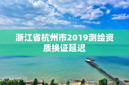 浙江省杭州市2019測繪資質換證延遲