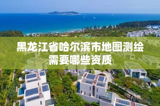 黑龍江省哈爾濱市地圖測繪需要哪些資質