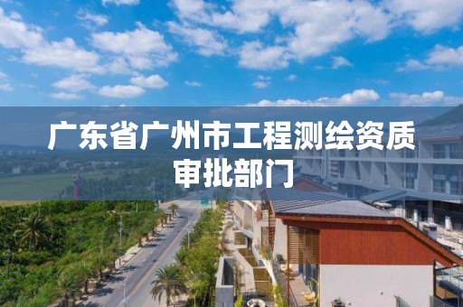 廣東省廣州市工程測繪資質審批部門