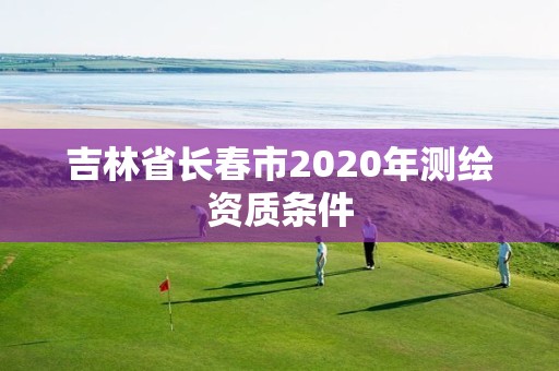 吉林省長春市2020年測繪資質條件