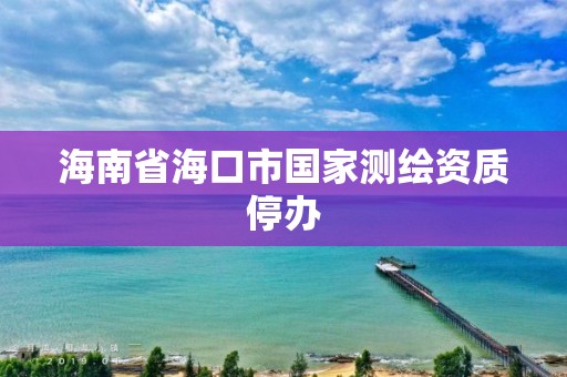 海南省海口市國家測繪資質(zhì)停辦