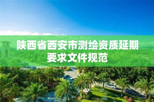 陜西省西安市測繪資質延期要求文件規范