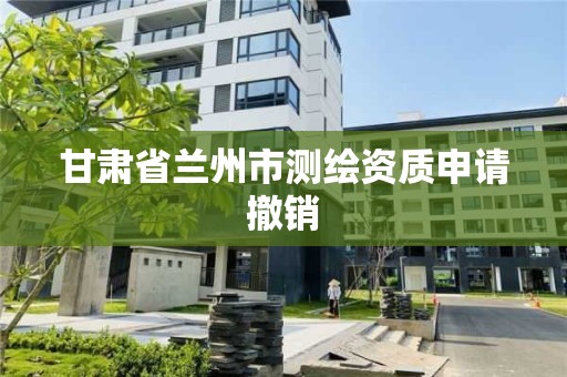 甘肅省蘭州市測繪資質申請撤銷