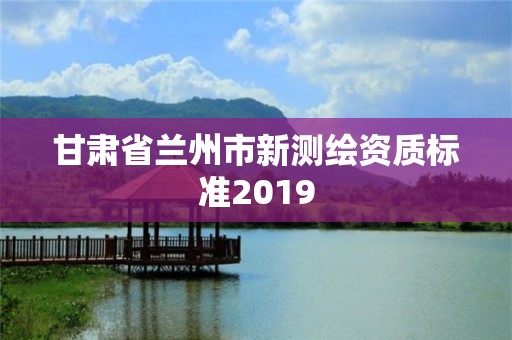 甘肅省蘭州市新測繪資質(zhì)標(biāo)準(zhǔn)2019