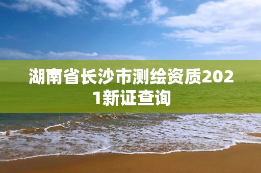 湖南省長沙市測繪資質2021新證查詢