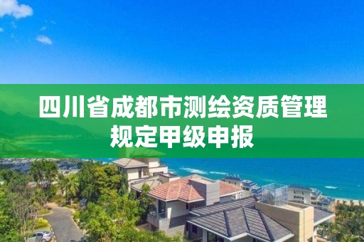 四川省成都市測繪資質管理規定甲級申報