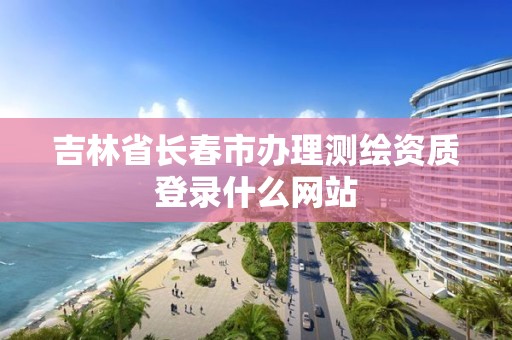 吉林省長春市辦理測繪資質登錄什么網站