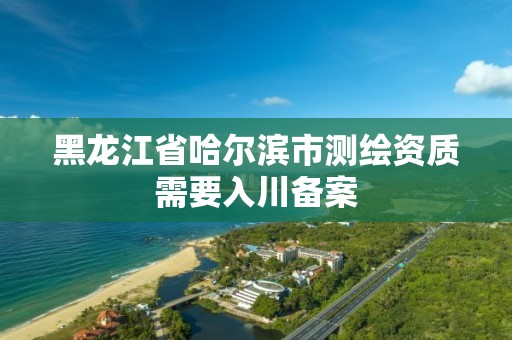 黑龍江省哈爾濱市測繪資質(zhì)需要入川備案