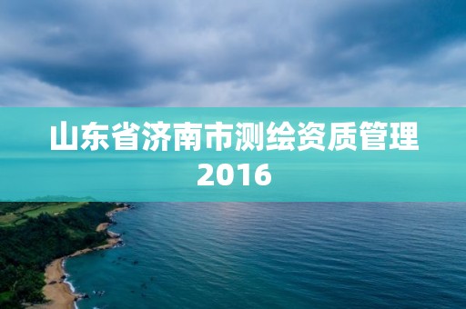 山東省濟南市測繪資質管理2016