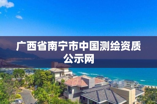 廣西省南寧市中國測繪資質公示網