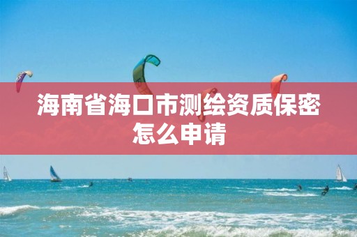 海南省海口市測繪資質保密怎么申請