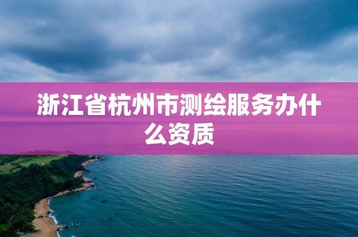 浙江省杭州市測繪服務辦什么資質