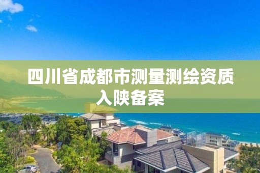 四川省成都市測(cè)量測(cè)繪資質(zhì)入陜備案