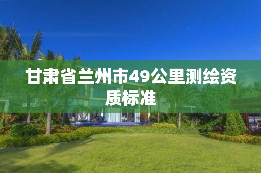 甘肅省蘭州市49公里測繪資質標準